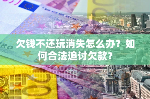 济南欠钱不还玩消失怎么办？如何合法追讨欠款？