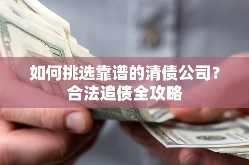 济南如何挑选靠谱的清债公司?合法追债全攻略 济南如何挑选靠谱的清债公司?合法追债全攻略