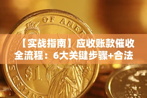 济南【实战指南】应收账款催收全流程：6大关键步骤+合法回款技巧