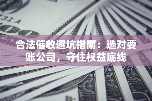 济南合法催收避坑指南：选对要账公司，守住权益底线