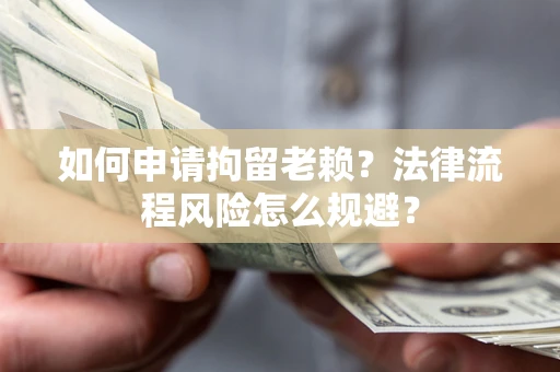 济南如何申请拘留老赖？法律流程风险怎么规避？