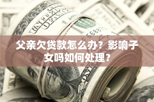 济南父亲欠贷款怎么办？影响子女吗如何处理？