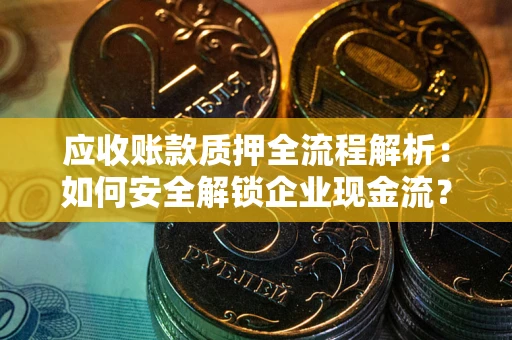 济南应收账款质押全流程解析：如何安全解锁企业现金流？
