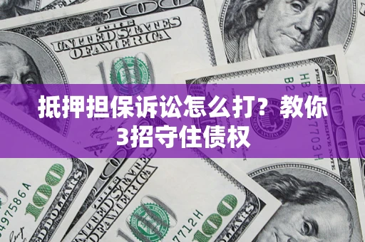 济南抵押担保诉讼怎么打？教你3招守住债权