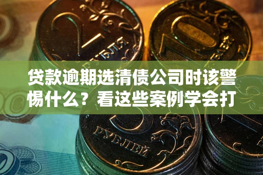 济南贷款逾期选清债公司时该警惕什么？看这些案例学会打翻身仗