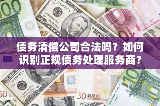济南债务清偿公司合法吗？如何识别正规债务处理服务商？