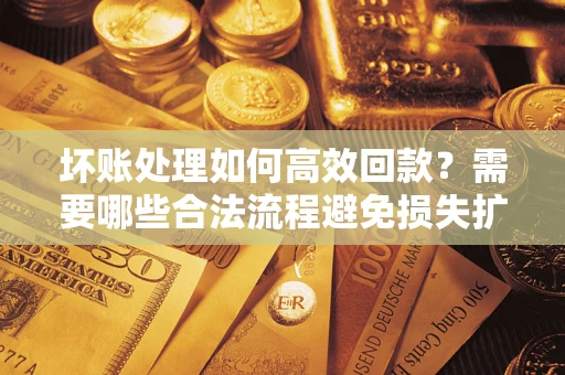 济南坏账处理如何高效回款？需要哪些合法流程避免损失扩大？