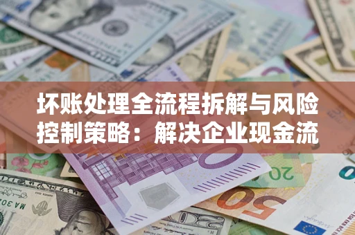 济南坏账处理全流程拆解与风险控制策略：解决企业现金流顽疾的实战指南