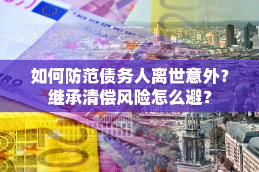 济南如何防范债务人离世意外？继承清偿风险怎么避？