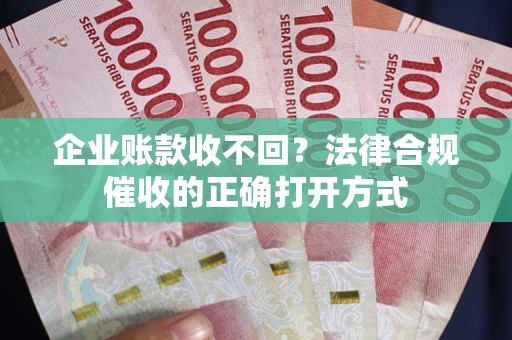 济南企业账款收不回？法律合规催收的正确打开方式