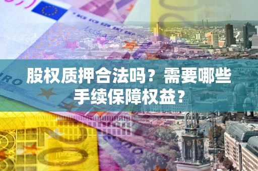济南股权质押合法吗？需要哪些手续保障权益？