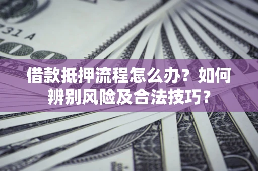 济南借款抵押流程怎么办？如何辨别风险及合法技巧？