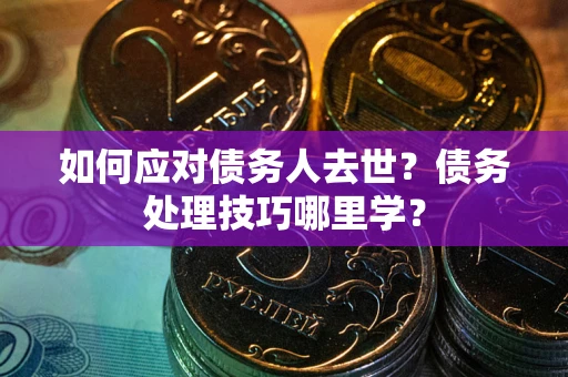 济南如何应对债务人去世？债务处理技巧哪里学？
