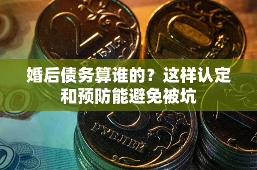 济南婚后债务算谁的？这样认定和预防能避免被坑