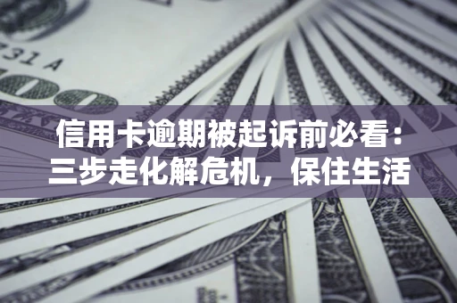 济南信用卡逾期被起诉前必看：三步走化解危机，保住生活尊严