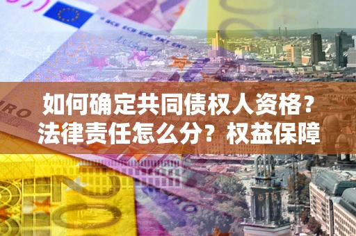 济南如何确定共同债权人资格？法律责任怎么分？权益保障技巧揭秘！
