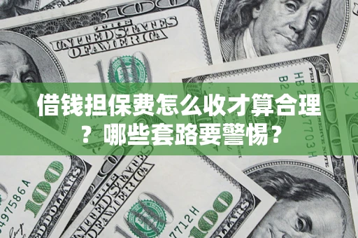 济南借钱担保费怎么收才算合理？哪些套路要警惕？