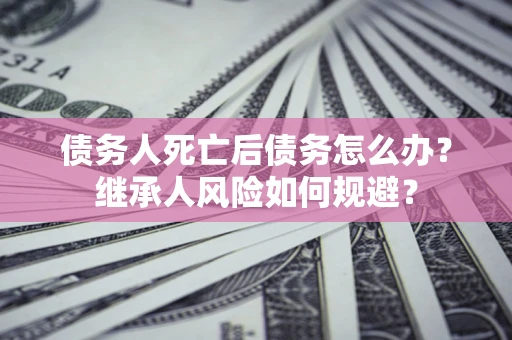 济南债务人死亡后债务怎么办？继承人风险如何规避？