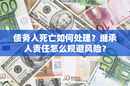 济南债务人死亡如何处理?继承人责任怎么规避风险? 济南债务人死亡如何处理?继承人责任怎么规避风险?