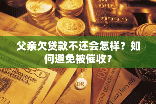 济南父亲欠贷款不还会怎样？如何避免被催收？