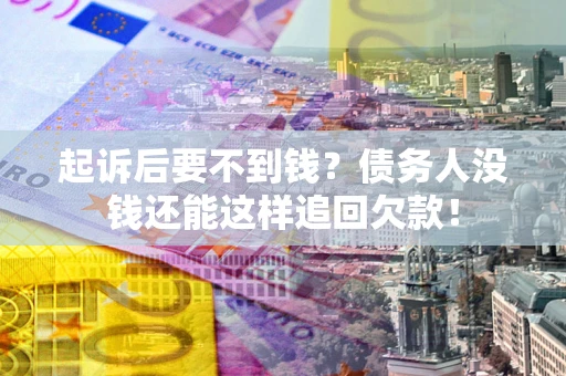 济南起诉后要不到钱？债务人没钱还能这样追回欠款！