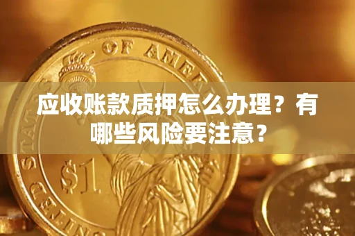 济南应收账款质押怎么办理？有哪些风险要注意？