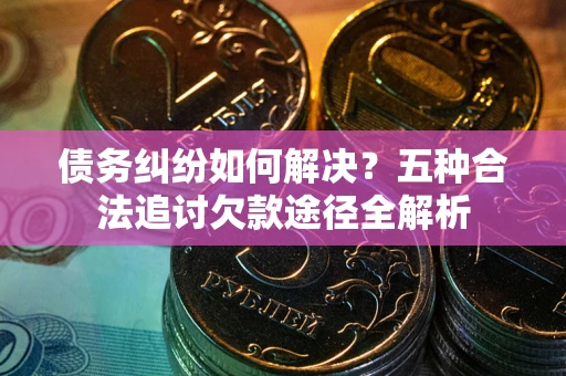 济南债务纠纷如何解决？五种合法追讨欠款途径全解析