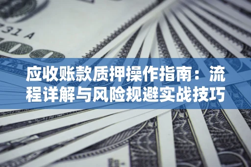 济南应收账款质押操作指南:流程详解与风险规避实战技巧 济南应收账款质押操作指南:流程详解与风险规避实战技巧