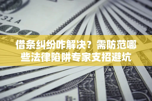 济南借条纠纷咋解决？需防范哪些法律陷阱专家支招避坑