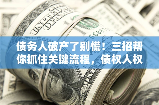 济南债务人破产了别慌！三招帮你抓住关键流程，债权人权益不再缩水