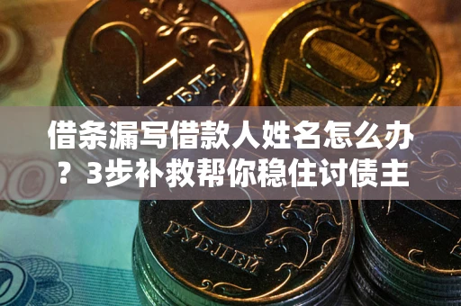 济南借条漏写借款人姓名怎么办？3步补救帮你稳住讨债主动权