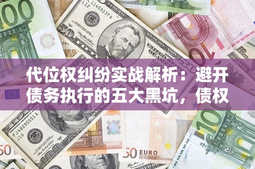 济南代位权纠纷实战解析：避开债务执行的五大黑坑，债权人必看指南
