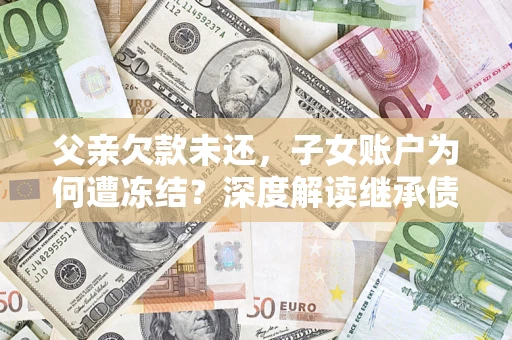 济南父亲欠款未还，子女账户为何遭冻结？深度解读继承债务迷局