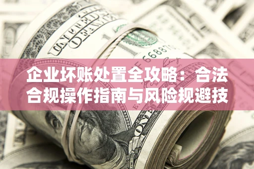 济南企业坏账处置全攻略：合法合规操作指南与风险规避技巧解析