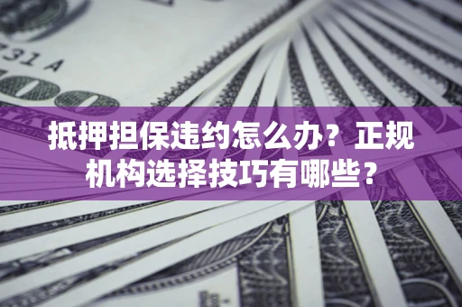 济南抵押担保违约怎么办？正规机构选择技巧有哪些？