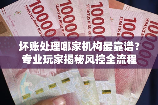 济南坏账处理哪家机构最靠谱？专业玩家揭秘风控全流程