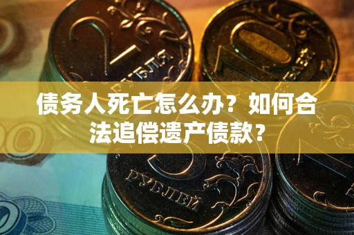 济南债务人死亡怎么办？如何合法追偿遗产债款？