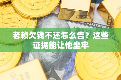 济南老赖欠钱不还怎么告？这些证据能让他坐牢