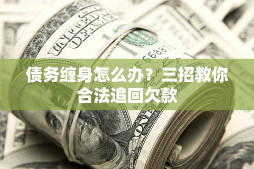 济南债务缠身怎么办？三招教你合法追回欠款
