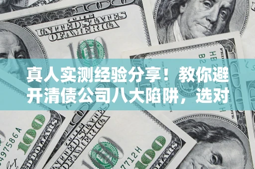 济南真人实测经验分享！教你避开清债公司八大陷阱，选对机构少走十年弯路