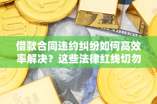 济南借款合同违约纠纷如何高效率解决？这些法律红线切勿触碰