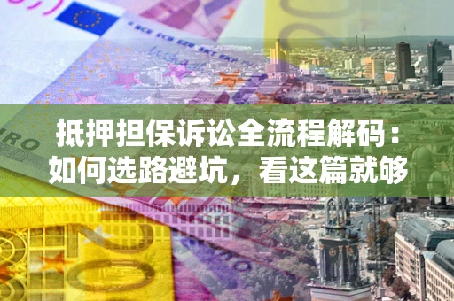 济南抵押担保诉讼全流程解码：如何选路避坑，看这篇就够了