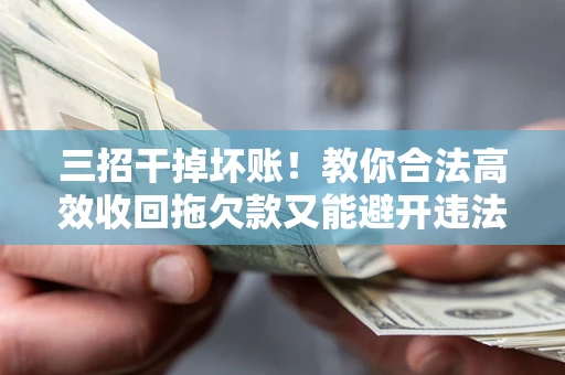 济南三招干掉坏账！教你合法高效收回拖欠款又能避开违法雷区