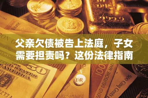 济南父亲欠债被告上法庭，子女需要担责吗？这份法律指南必须看完