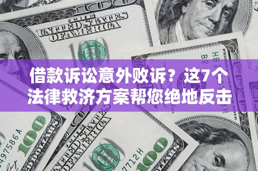 济南借款诉讼意外败诉？这7个法律救济方案帮您绝地反击！