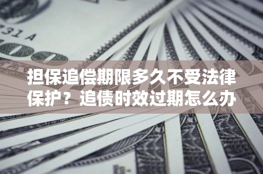 济南担保追偿期限多久不受法律保护？追债时效过期怎么办？