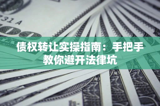 济南债权转让实操指南：手把手教你避开法律坑