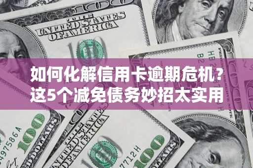济南如何化解信用卡逾期危机？这5个减免债务妙招太实用