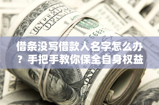 济南借条没写借款人名字怎么办？手把手教你保全自身权益
