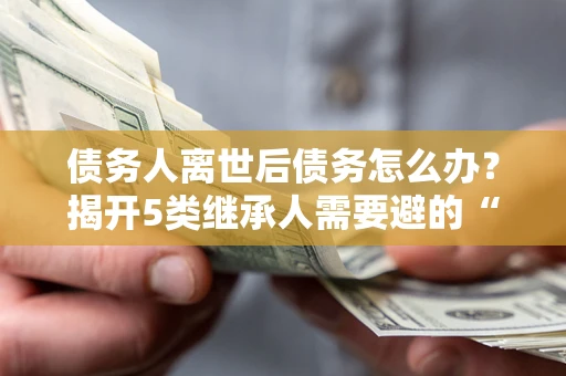 济南债务人离世后债务怎么办？揭开5类继承人需要避的“坑”
